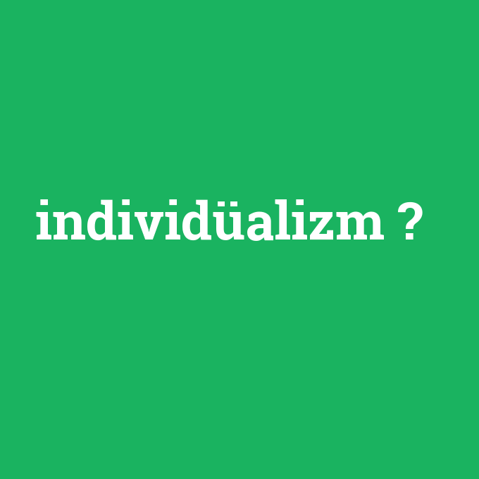 individüalizm, individüalizm nedir ,individüalizm ne demek