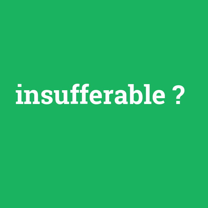 insufferable, insufferable nedir ,insufferable ne demek