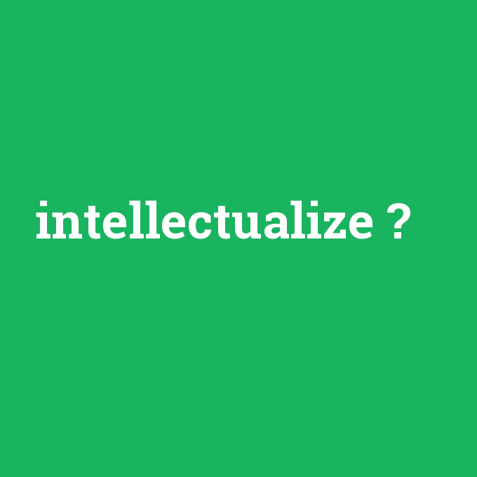 intellectualize, intellectualize nedir ,intellectualize ne demek