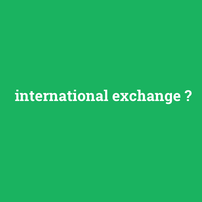 international exchange, international exchange nedir ,international exchange ne demek