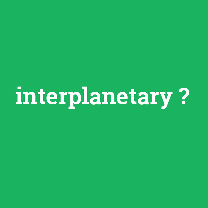 interplanetary, interplanetary nedir ,interplanetary ne demek