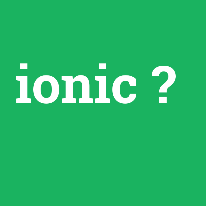 ionic, ionic nedir ,ionic ne demek
