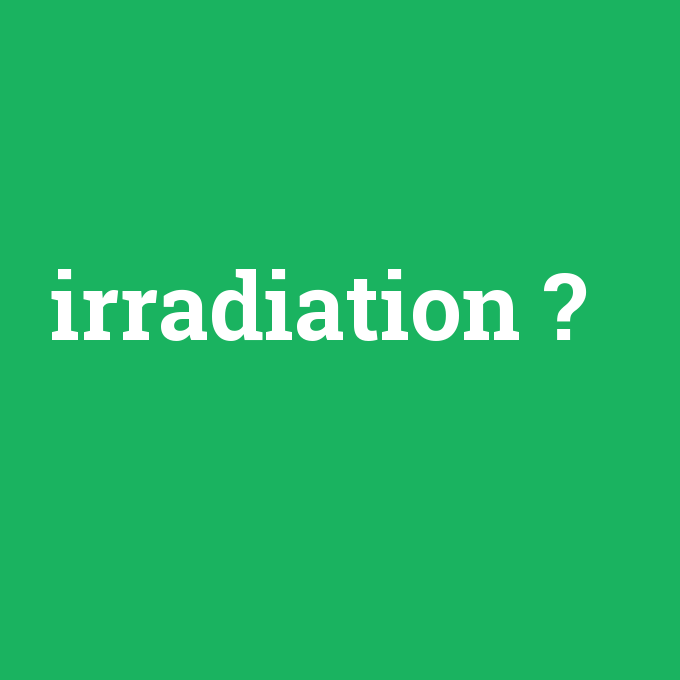 irradiation, irradiation nedir ,irradiation ne demek