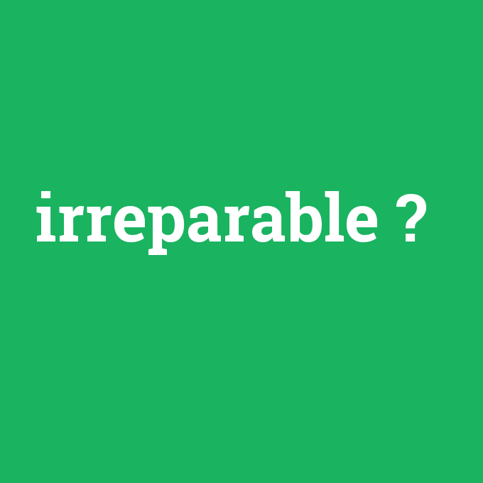 irreparable, irreparable nedir ,irreparable ne demek