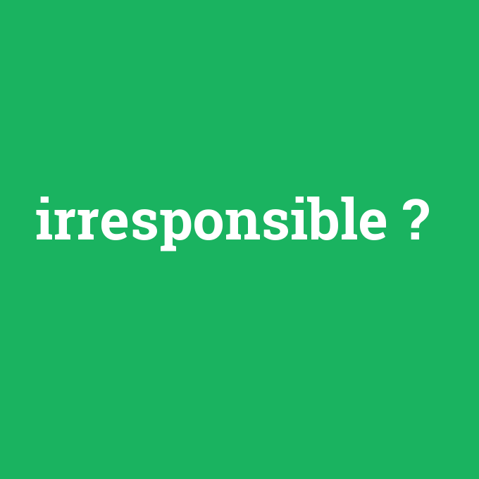 irresponsible, irresponsible nedir ,irresponsible ne demek