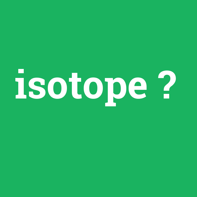 isotope, isotope nedir ,isotope ne demek