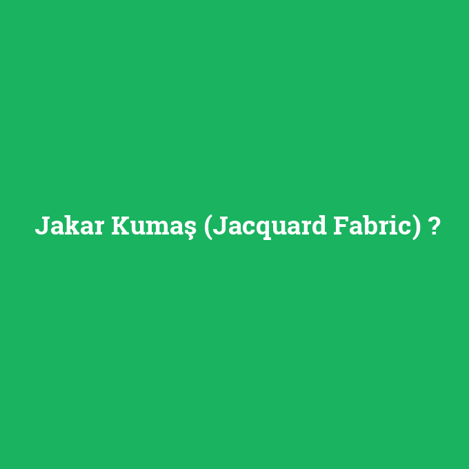 Jakar Kumaş (Jacquard Fabric), Jakar Kumaş (Jacquard Fabric) nedir ,Jakar Kumaş (Jacquard Fabric) ne demek