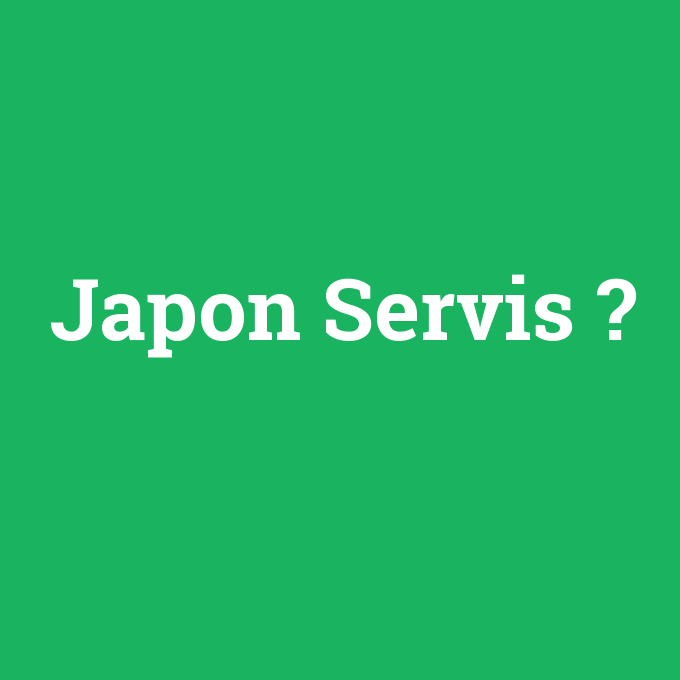 Japon Servis, Japon Servis nedir ,Japon Servis ne demek