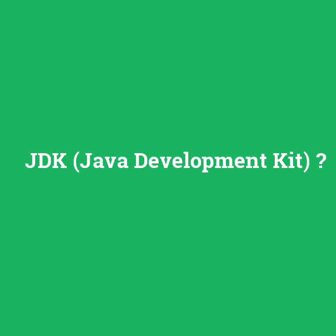 JDK (Java Development Kit), JDK (Java Development Kit) nedir ,JDK (Java Development Kit) ne demek