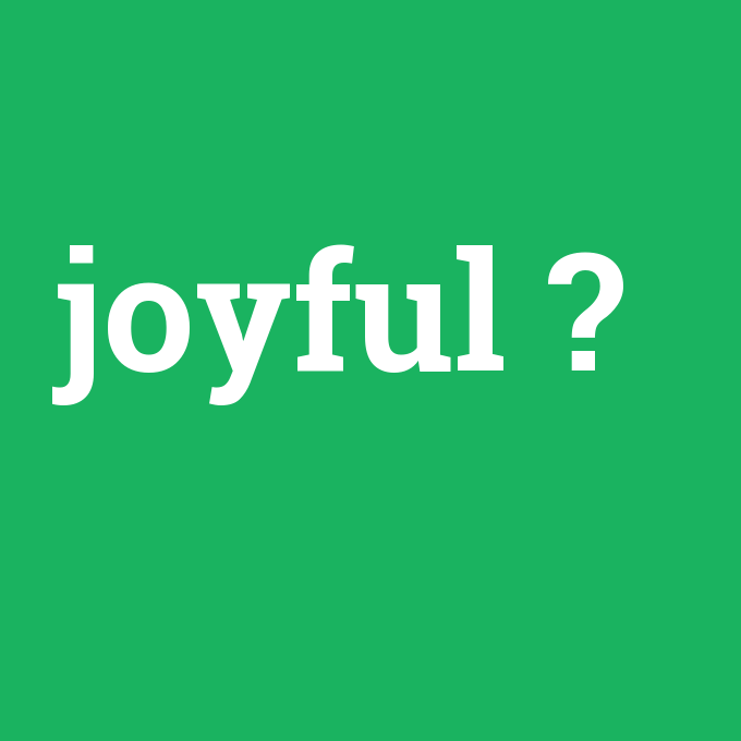 joyful, joyful nedir ,joyful ne demek