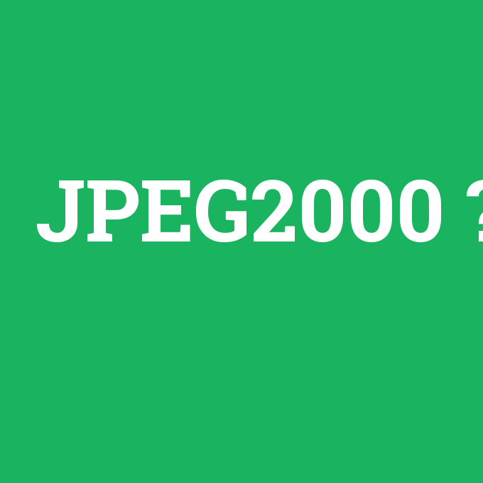 JPEG2000, JPEG2000 nedir ,JPEG2000 ne demek