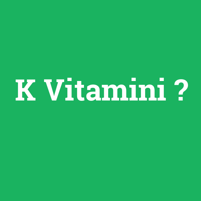 K Vitamini, K Vitamini nedir ,K Vitamini ne demek
