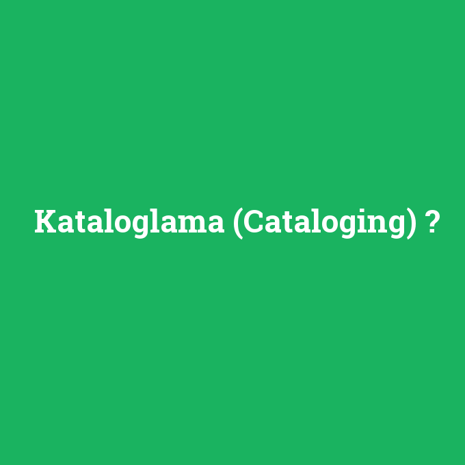 Kataloglama (Cataloging), Kataloglama (Cataloging) nedir ,Kataloglama (Cataloging) ne demek