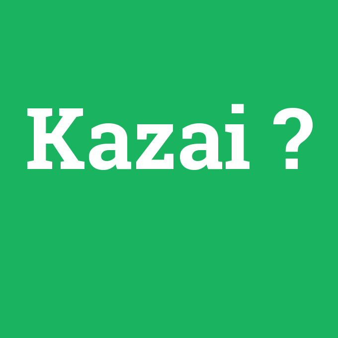 Kazai, Kazai nedir ,Kazai ne demek