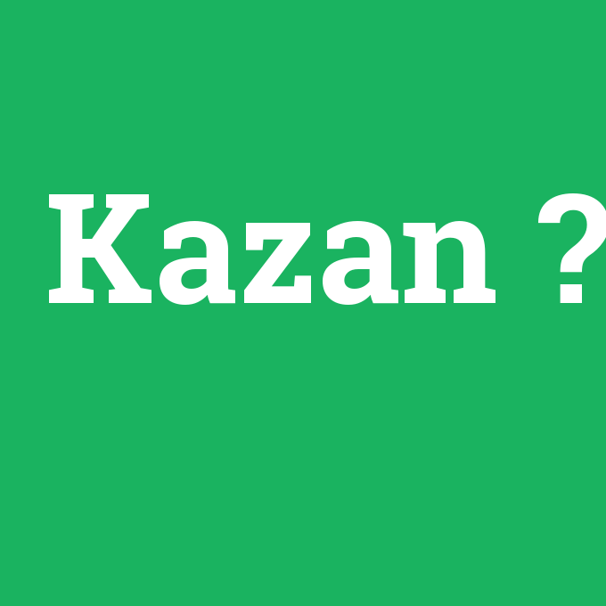 Kazan, Kazan nedir ,Kazan ne demek