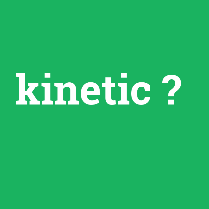 kinetic, kinetic nedir ,kinetic ne demek