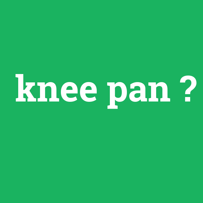 knee pan, knee pan nedir ,knee pan ne demek