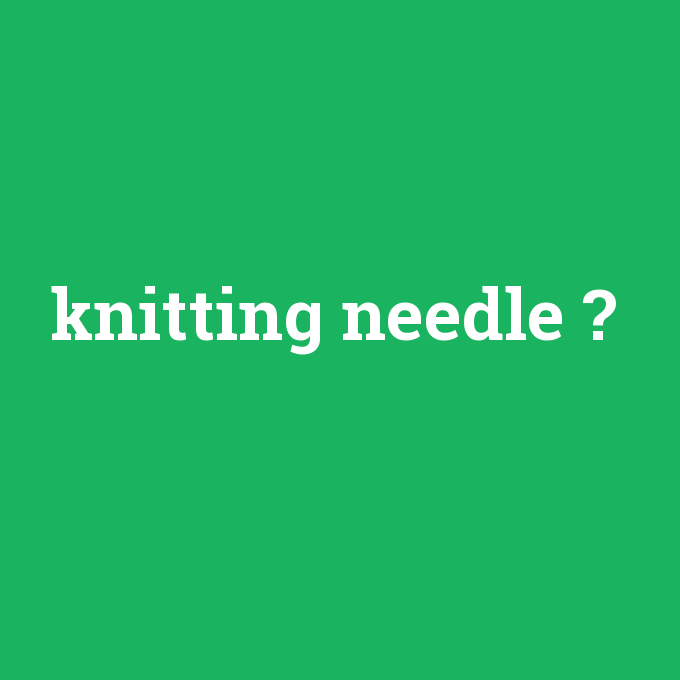 knitting needle, knitting needle nedir ,knitting needle ne demek