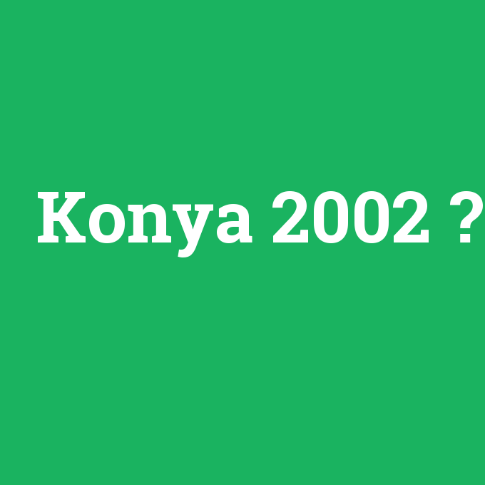 Konya 2002, Konya 2002 nedir ,Konya 2002 ne demek