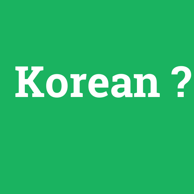 Korean, Korean nedir ,Korean ne demek
