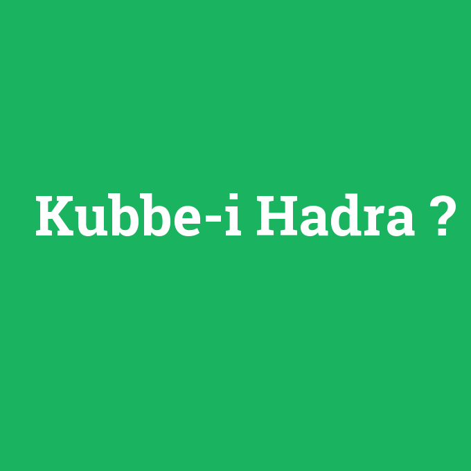 Kubbe-i Hadra, Kubbe-i Hadra nedir ,Kubbe-i Hadra ne demek
