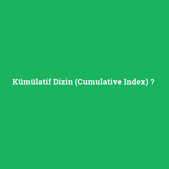 Kümülatif Dizin (Cumulative Index), Kümülatif Dizin (Cumulative Index) nedir ,Kümülatif Dizin (Cumulative Index) ne demek