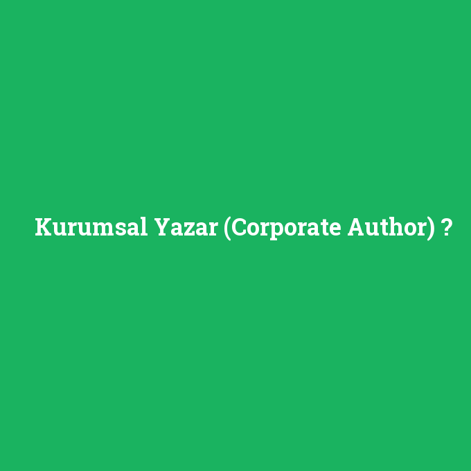 Kurumsal Yazar (Corporate Author), Kurumsal Yazar (Corporate Author) nedir ,Kurumsal Yazar (Corporate Author) ne demek