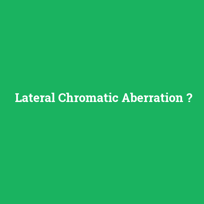 Lateral Chromatic Aberration, Lateral Chromatic Aberration nedir ,Lateral Chromatic Aberration ne demek