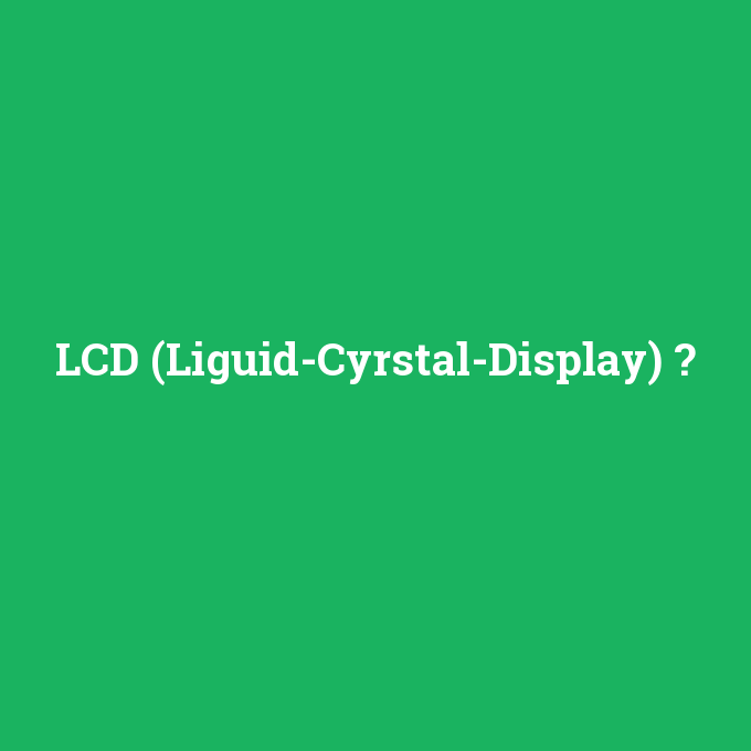 LCD (Liguid-Cyrstal-Display), LCD (Liguid-Cyrstal-Display) nedir ,LCD (Liguid-Cyrstal-Display) ne demek