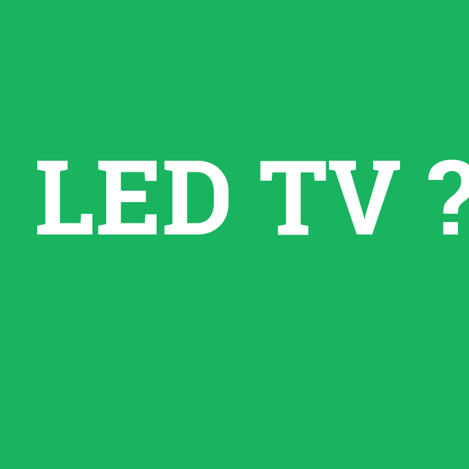 LED TV, LED TV nedir ,LED TV ne demek