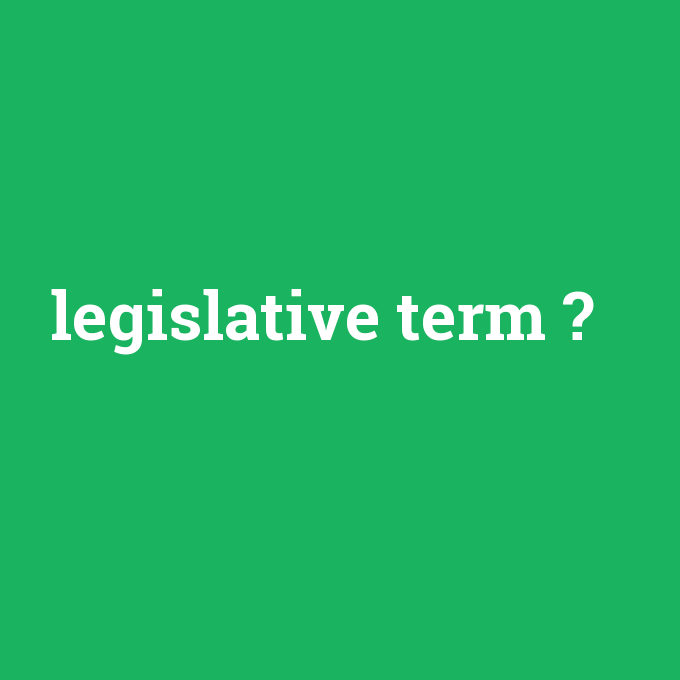 legislative term, legislative term nedir ,legislative term ne demek