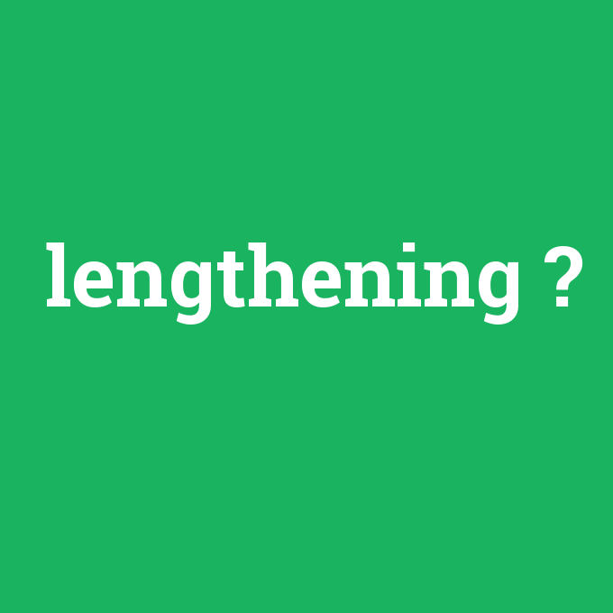 lengthening, lengthening nedir ,lengthening ne demek