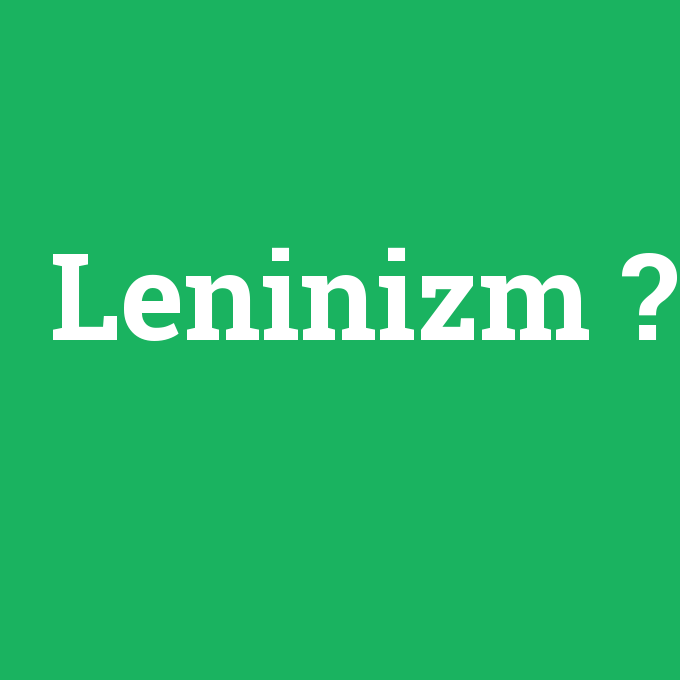 Leninizm, Leninizm nedir ,Leninizm ne demek