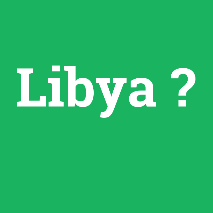 Libya, Libya nedir ,Libya ne demek