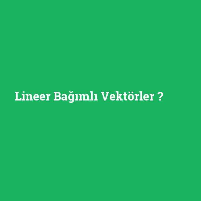 Lineer Bağımlı Vektörler, Lineer Bağımlı Vektörler nedir ,Lineer Bağımlı Vektörler ne demek
