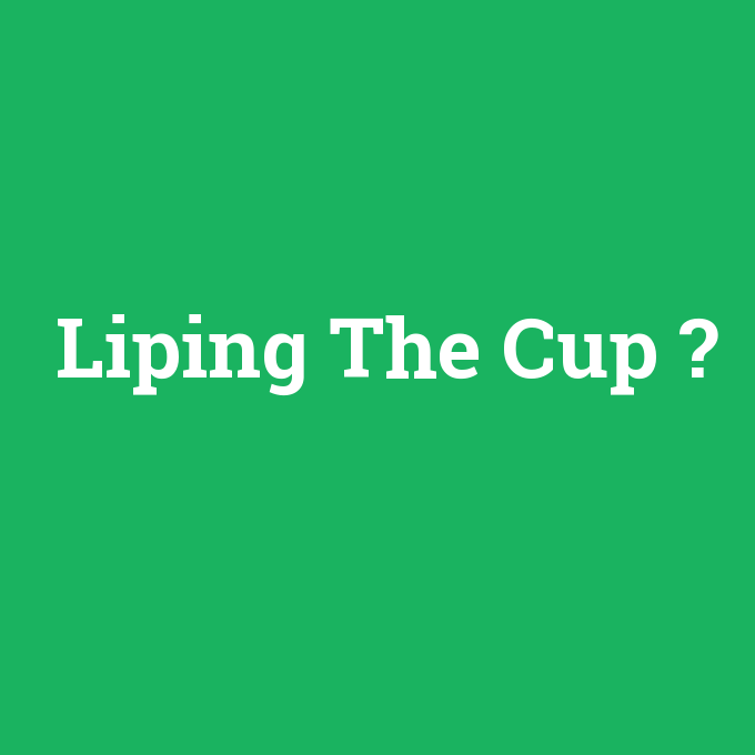 Liping The Cup, Liping The Cup nedir ,Liping The Cup ne demek