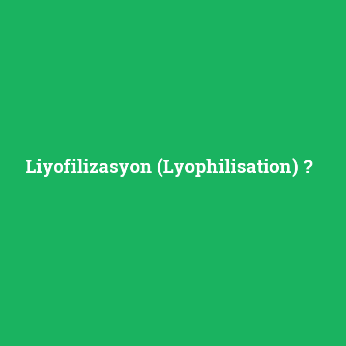 Liyofilizasyon (Lyophilisation), Liyofilizasyon (Lyophilisation) nedir ,Liyofilizasyon (Lyophilisation) ne demek