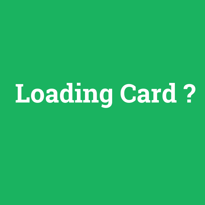 Loading Card, Loading Card nedir ,Loading Card ne demek