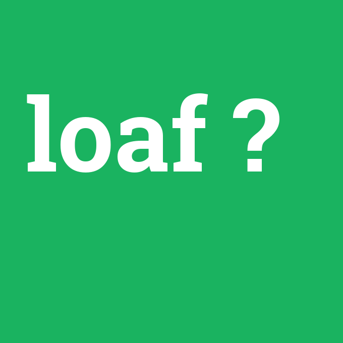 loaf, loaf nedir ,loaf ne demek