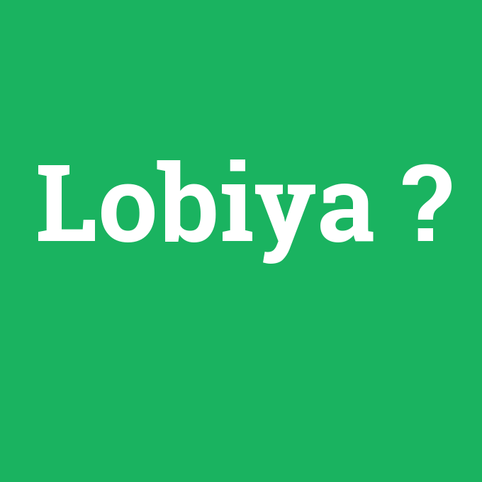 Lobiya, Lobiya nedir ,Lobiya ne demek