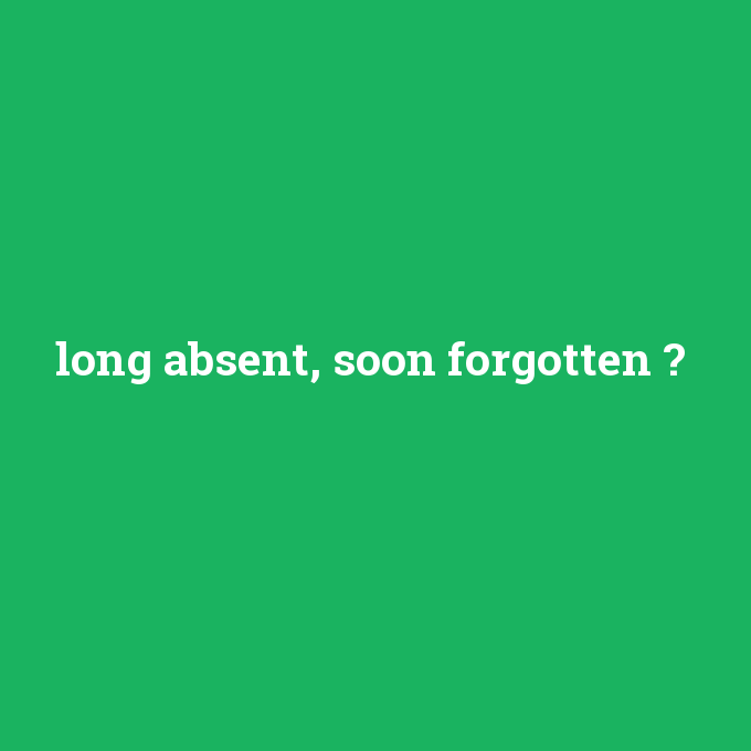 long absent, soon forgotten, long absent, soon forgotten nedir ,long absent, soon forgotten ne demek
