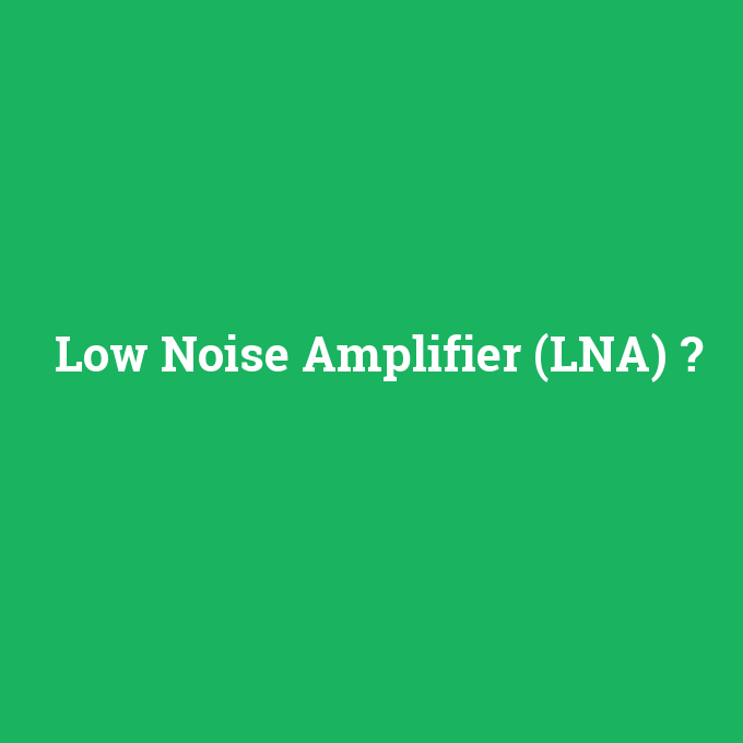 Low Noise Amplifier (LNA), Low Noise Amplifier (LNA) nedir ,Low Noise Amplifier (LNA) ne demek