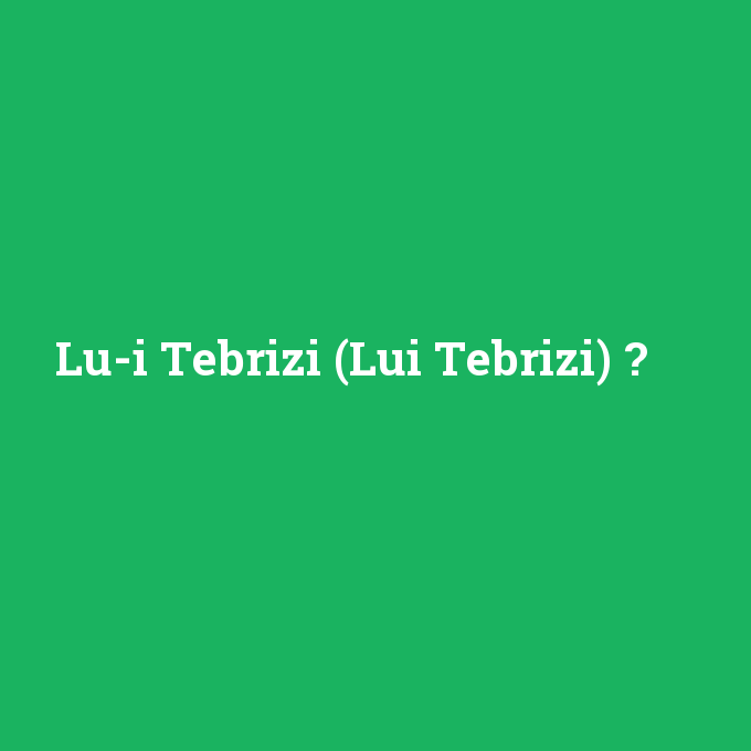 Lu-i Tebrizi (Lui Tebrizi), Lu-i Tebrizi (Lui Tebrizi) nedir ,Lu-i Tebrizi (Lui Tebrizi) ne demek