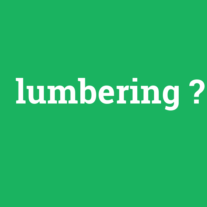 lumbering, lumbering nedir ,lumbering ne demek