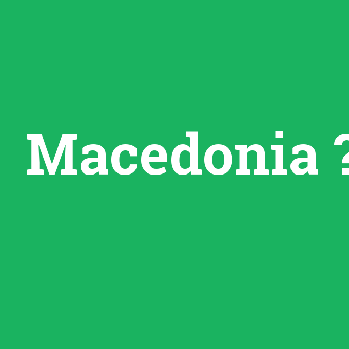 Macedonia, Macedonia nedir ,Macedonia ne demek