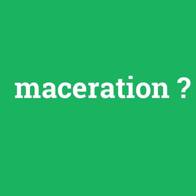 maceration, maceration nedir ,maceration ne demek