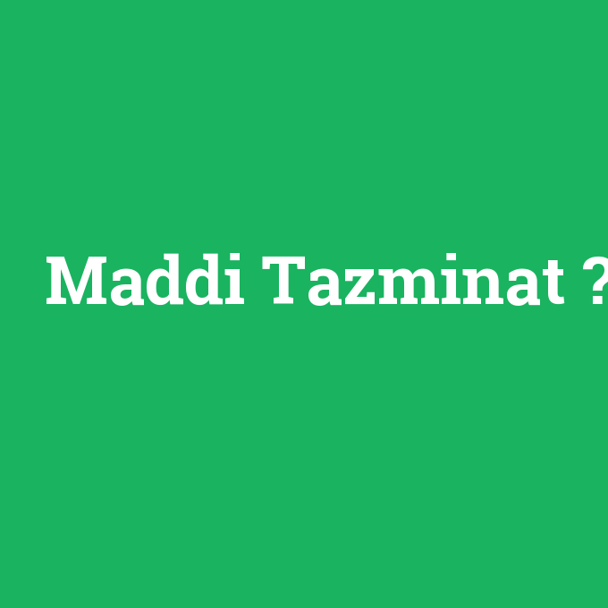 Maddi Tazminat, Maddi Tazminat nedir ,Maddi Tazminat ne demek