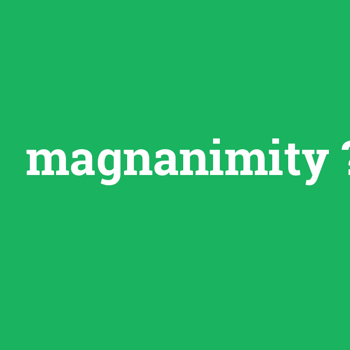 magnanimity, magnanimity nedir ,magnanimity ne demek
