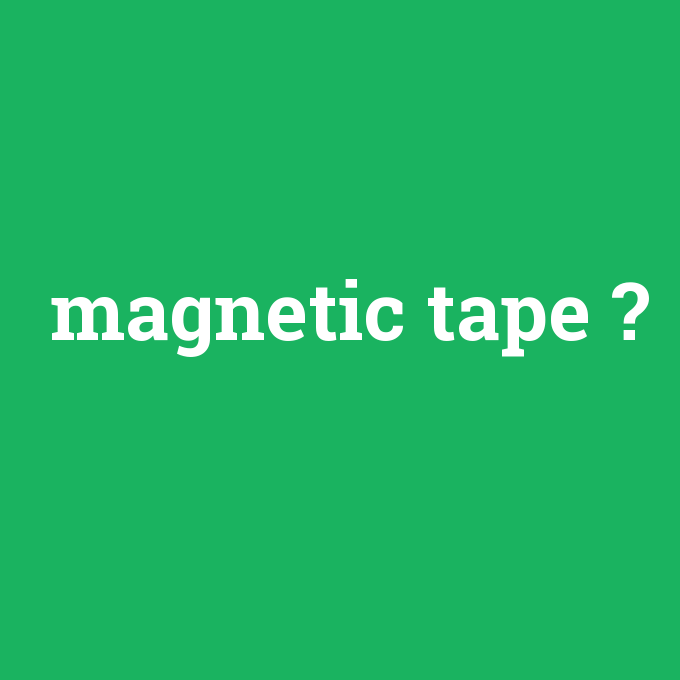 magnetic tape, magnetic tape nedir ,magnetic tape ne demek