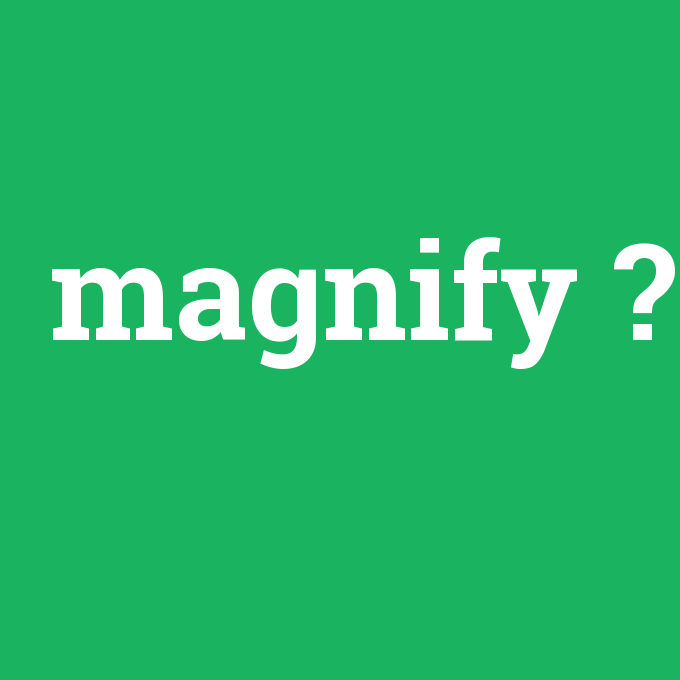 magnify, magnify nedir ,magnify ne demek